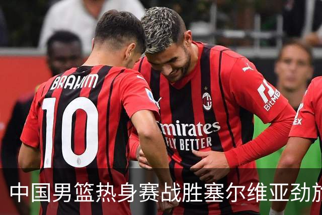 中国男篮热身赛战胜塞尔维亚劲旅 王俊杰砍下全场最高分